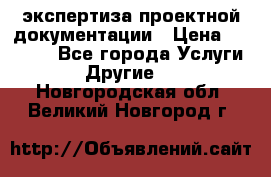 экспертиза проектной документации › Цена ­ 10 000 - Все города Услуги » Другие   . Новгородская обл.,Великий Новгород г.